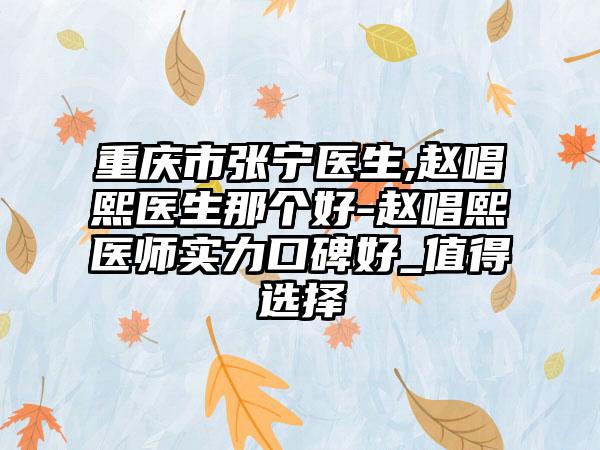 重庆市张宁医生,赵唱熙医生那个好-赵唱熙医师实力口碑好_值得选择