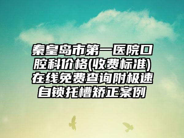 秦皇岛市第一医院口腔科价格(收费标准)在线免费查询附极速自锁托槽矫正案例