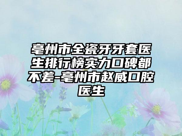 亳州市全瓷牙牙套医生排行榜实力口碑都不差-亳州市赵威口腔医生