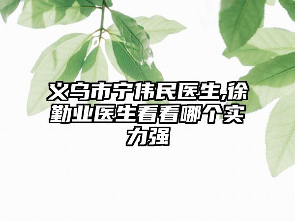 义乌市宁伟民医生,徐勤业医生看看哪个实力强