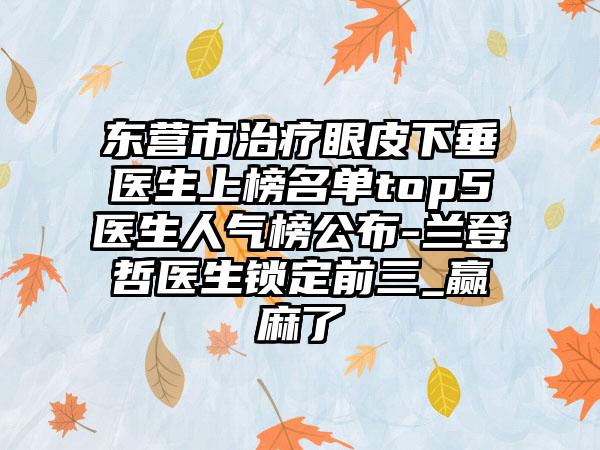 东营市治疗眼皮下垂医生上榜名单top5医生人气榜公布-兰登哲医生锁定前三_赢麻了