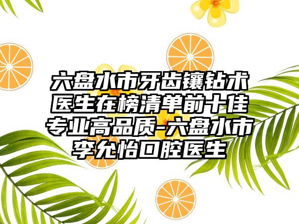 六盘水市牙齿镶钻术医生在榜清单前十佳专业高品质-六盘水市李允怡口腔医生