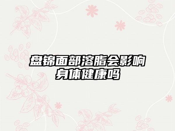 盘锦面部溶脂会影响身体健康吗