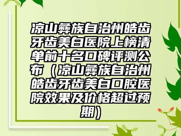 凉山彝族自治州皓齿牙齿美白医院上榜清单前十名口碑评测公布（凉山彝族自治州皓齿牙齿美白口腔医院效果及价格超过预期）