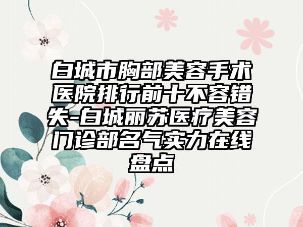 白城市胸部美容手术医院排行前十不容错失-白城丽苏医疗美容门诊部名气实力在线盘点