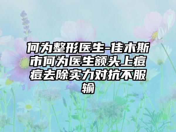 何为整形医生-佳木斯市何为医生额头上痘痘去除实力对抗不服输