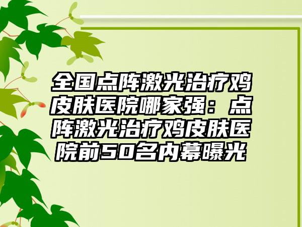 全国点阵激光治疗鸡皮肤医院哪家强：点阵激光治疗鸡皮肤医院前50名内幕曝光