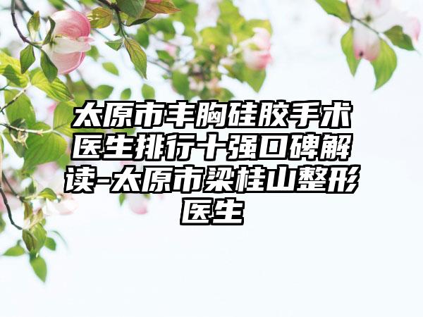 太原市丰胸硅胶手术医生排行十强口碑解读-太原市梁桂山整形医生