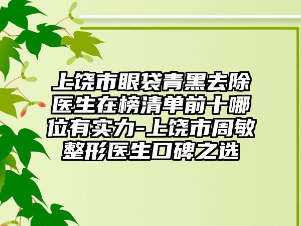 上饶市眼袋青黑去除医生在榜清单前十哪位有实力-上饶市周敏整形医生口碑之选