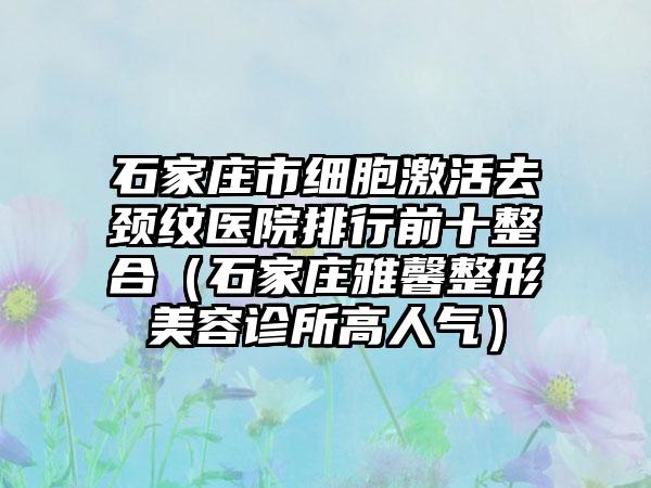 石家庄市细胞激活去颈纹医院排行前十整合（石家庄雅馨整形美容诊所高人气）