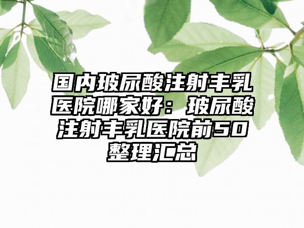 国内玻尿酸注射丰乳医院哪家好：玻尿酸注射丰乳医院前50整理汇总