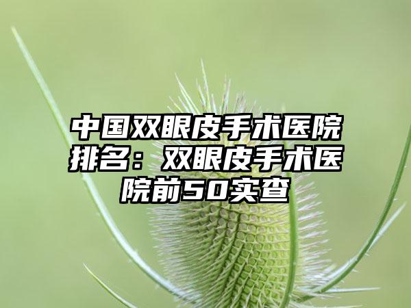 中国双眼皮手术医院排名：双眼皮手术医院前50实查