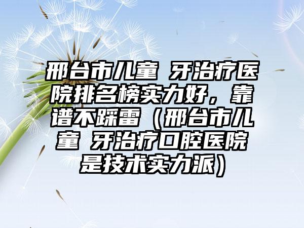 邢台市儿童龍牙治疗医院排名榜实力好，靠谱不踩雷（邢台市儿童龍牙治疗口腔医院是技术实力派）