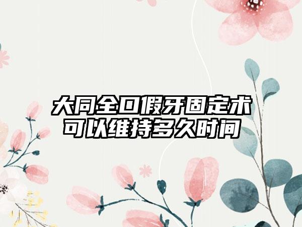 大同全口假牙固定术可以维持多久时间