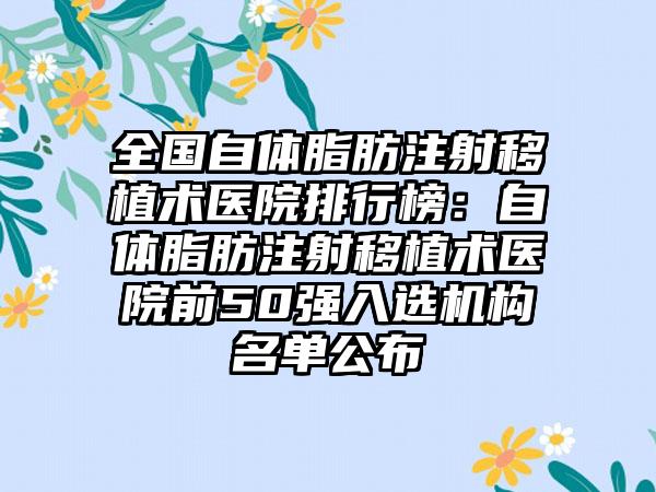 全国自体脂肪注射移植术医院排行榜：自体脂肪注射移植术医院前50强入选机构名单公布