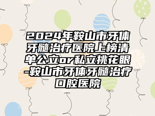 2024年鞍山市牙体牙髓治疗医院上榜清单公立or私立挑花眼-鞍山市牙体牙髓治疗口腔医院