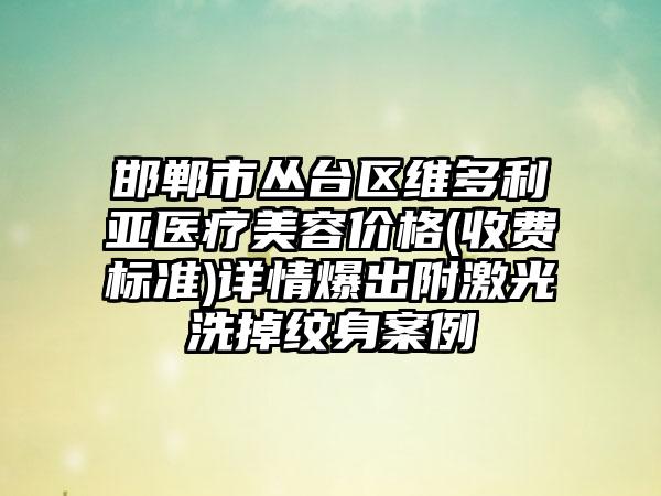 邯郸市丛台区维多利亚医疗美容价格(收费标准)详情爆出附激光洗掉纹身案例