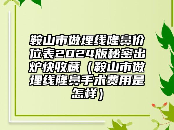 鞍山市做埋线隆鼻价位表2024版秘密出炉快收藏（鞍山市做埋线隆鼻手术费用是怎样）