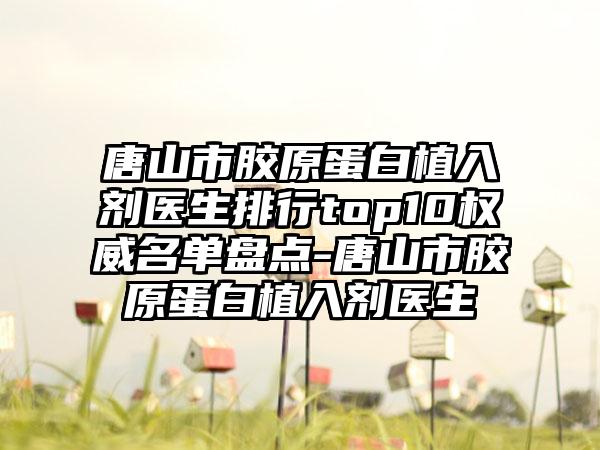 唐山市胶原蛋白植入剂医生排行top10权威名单盘点-唐山市胶原蛋白植入剂医生