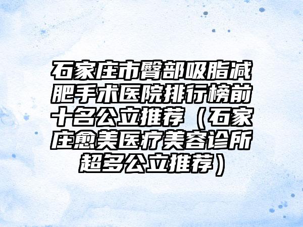 石家庄市臀部吸脂减肥手术医院排行榜前十名公立推荐（石家庄愈美医疗美容诊所超多公立推荐）