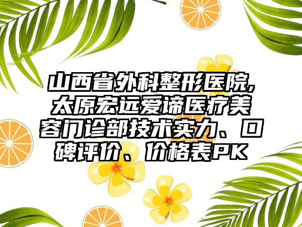 山西省外科整形医院,太原宏远爱谛医疗美容门诊部技术实力、口碑评价、价格表PK