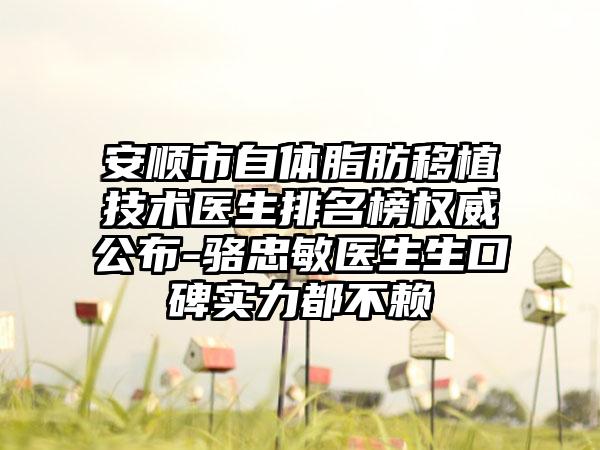 安顺市自体脂肪移植技术医生排名榜权威公布-骆忠敏医生生口碑实力都不赖