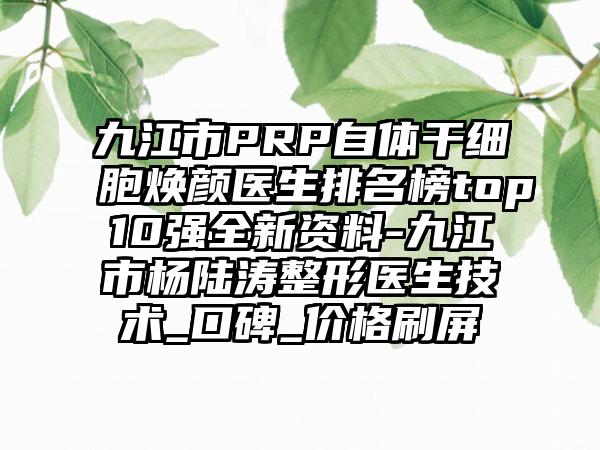 九江市PRP自体干细胞焕颜医生排名榜top10强全新资料-九江市杨陆涛整形医生技术_口碑_价格刷屏