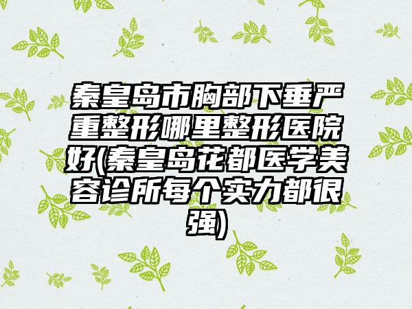 秦皇岛市胸部下垂严重整形哪里整形医院好(秦皇岛花都医学美容诊所每个实力都很强)