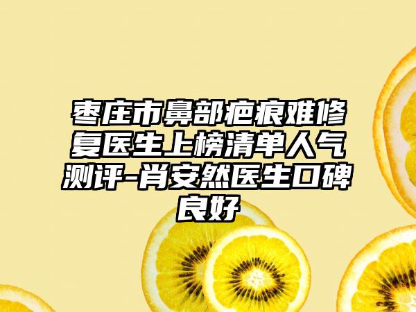 枣庄市鼻部疤痕难修复医生上榜清单人气测评-肖安然医生口碑良好