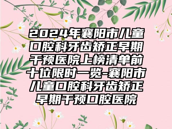 2024年襄阳市儿童口腔科牙齿矫正早期干预医院上榜清单前十位限时一览-襄阳市儿童口腔科牙齿矫正早期干预口腔医院