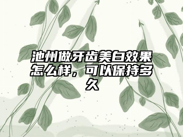 池州做牙齿美白效果怎么样，可以保持多久