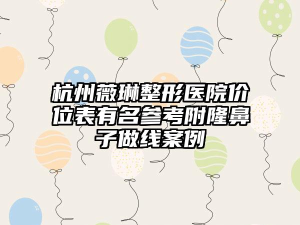 杭州薇琳整形医院价位表有名参考附隆鼻子做线案例