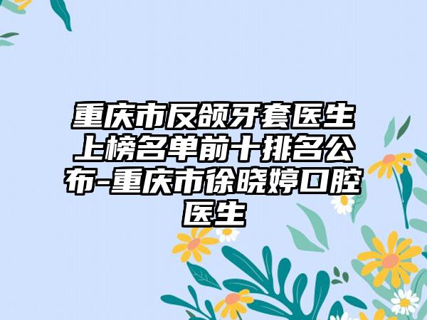 重庆市反颌牙套医生上榜名单前十排名公布-重庆市徐晓婷口腔医生