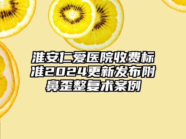 淮安仁爱医院收费标准2024更新发布附鼻歪整复术案例