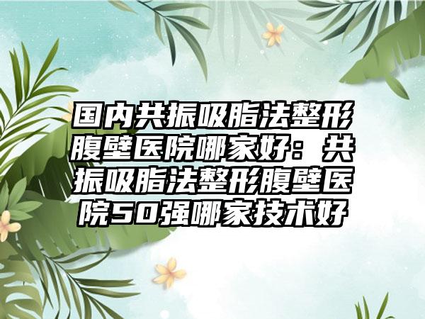 国内共振吸脂法整形腹壁医院哪家好：共振吸脂法整形腹壁医院50强哪家技术好