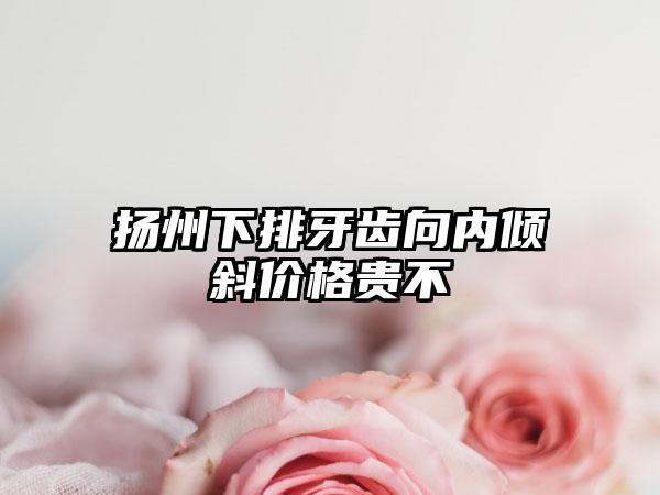 扬州下排牙齿向内倾斜价格贵不