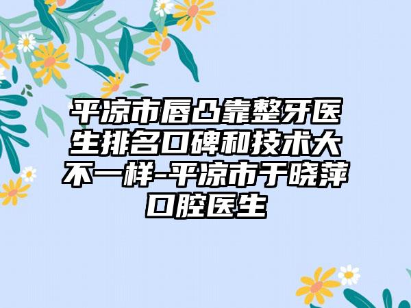 平凉市唇凸靠整牙医生排名口碑和技术大不一样-平凉市于晓萍口腔医生