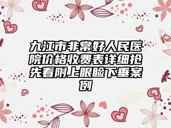 九江市非常好人民医院价格收费表详细抢先看附上眼睑下垂案例