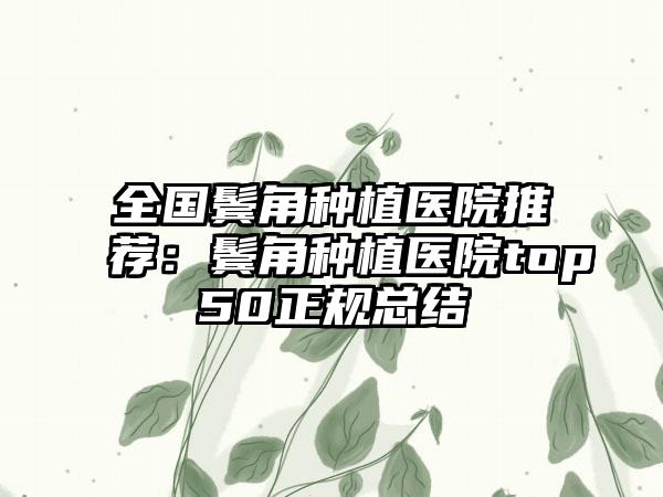 全国鬓角种植医院推荐：鬓角种植医院top50正规总结