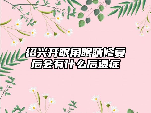 绍兴开眼角眼睛修复后会有什么后遗症