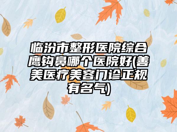 临汾市整形医院综合鹰钩鼻哪个医院好(善美医疗美容门诊正规有名气)