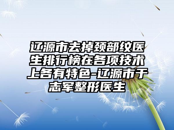 辽源市去掉颈部纹医生排行榜在各项技术上各有特色-辽源市于志军整形医生