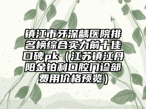 镇江市牙深龋医院排名榜综合实力前十佳口碑pk（江苏镇江丹阳金铂利口腔门诊部费用价格预览）