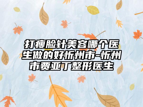 打瘦脸针美容哪个医生做的好忻州市-忻州市贾亚丁整形医生