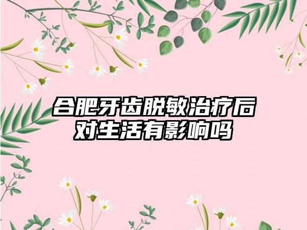 合肥牙齿脱敏治疗后对生活有影响吗