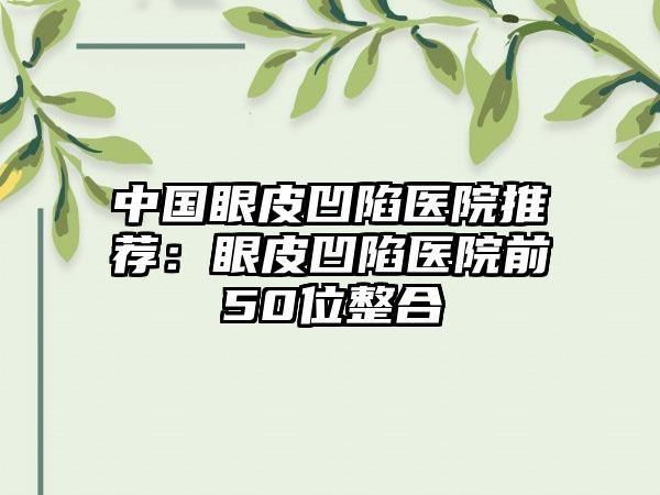 中国眼皮凹陷医院推荐：眼皮凹陷医院前50位整合