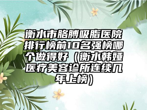 衡水市胳膊吸脂医院排行榜前10名强榜哪个做得好（衡水韩娅医疗美容诊所连续几年上榜）