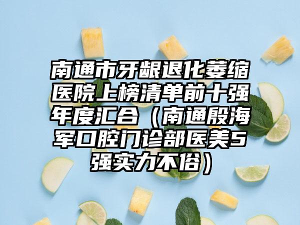 南通市牙龈退化萎缩医院上榜清单前十强年度汇合（南通殷海军口腔门诊部医美5强实力不俗）