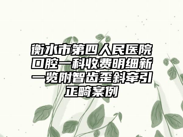 衡水市第四人民医院口腔一科收费明细新一览附智齿歪斜牵引正畸案例