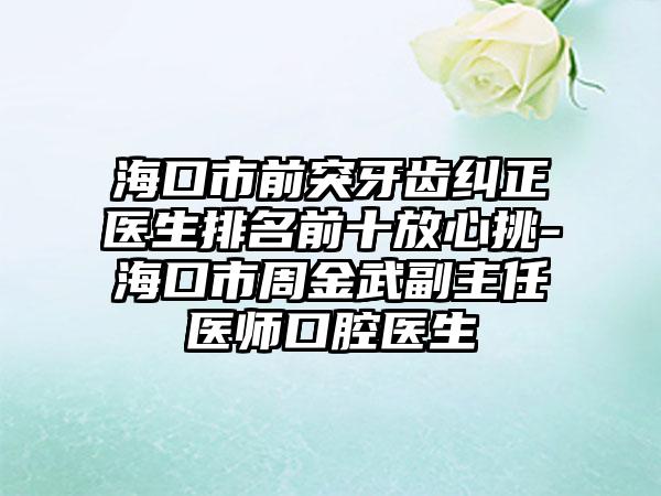 海口市前突牙齿纠正医生排名前十放心挑-海口市周金武副主任医师口腔医生